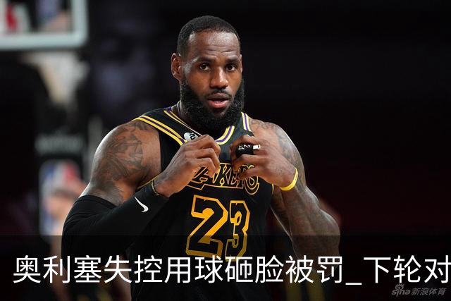 奥利塞失控用球砸脸被罚 下轮对阵阿森纳将缺席